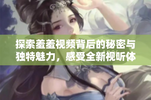 探索羞羞视频背后的秘密与独特魅力，感受全新视听体验