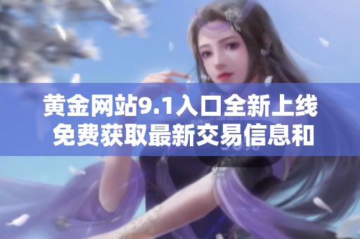 黄金网站9.1入口全新上线 免费获取最新交易信息和投资指南