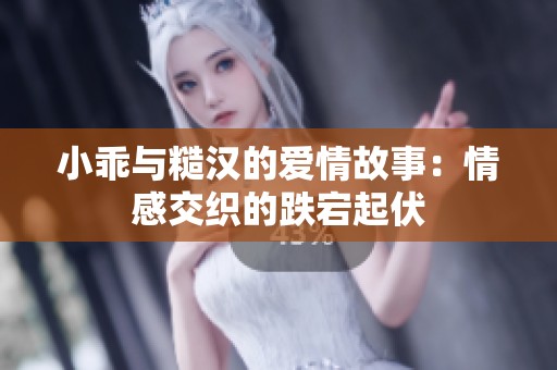 小乖与糙汉的爱情故事：情感交织的跌宕起伏