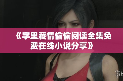《字里藏情偷偷阅读全集免费在线小说分享》