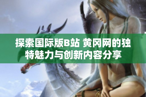 探索国际版B站 黄冈网的独特魅力与创新内容分享