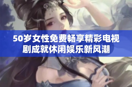 50岁女性免费畅享精彩电视剧成就休闲娱乐新风潮