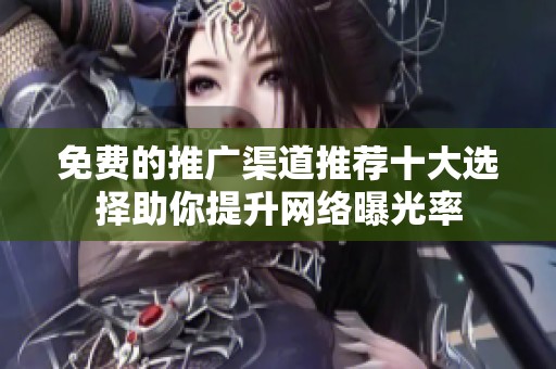 免费的推广渠道推荐十大选择助你提升网络曝光率