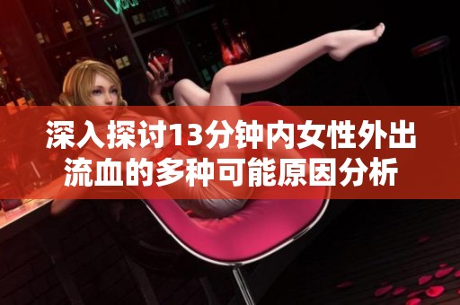 深入探讨13分钟内女性外出流血的多种可能原因分析