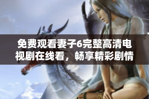 免费观看妻子6完整高清电视剧在线看，畅享精彩剧情与表演