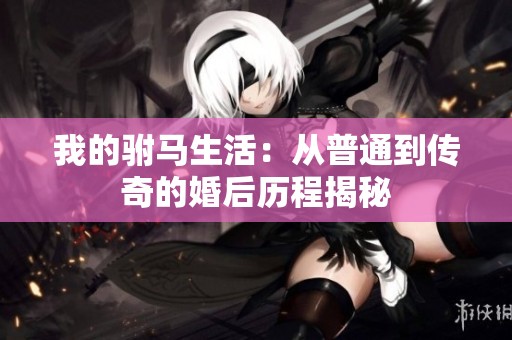 我的驸马生活：从普通到传奇的婚后历程揭秘