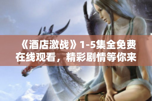 《酒店激战》1-5集全免费在线观看，精彩剧情等你来探索