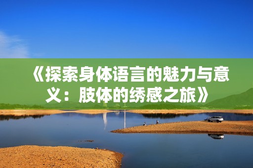 《探索身体语言的魅力与意义：肢体的绣感之旅》