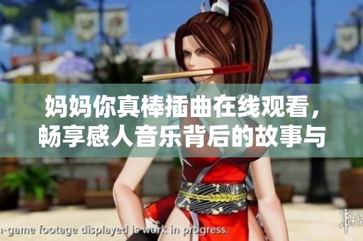 妈妈你真棒插曲在线观看，畅享感人音乐背后的故事与情感