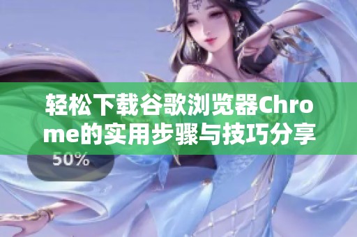 轻松下载谷歌浏览器Chrome的实用步骤与技巧分享