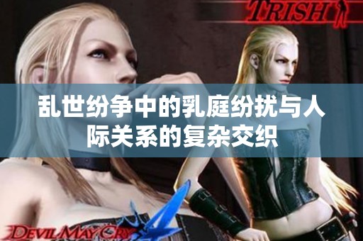 乱世纷争中的乳庭纷扰与人际关系的复杂交织