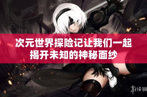 次元世界探险记让我们一起揭开未知的神秘面纱