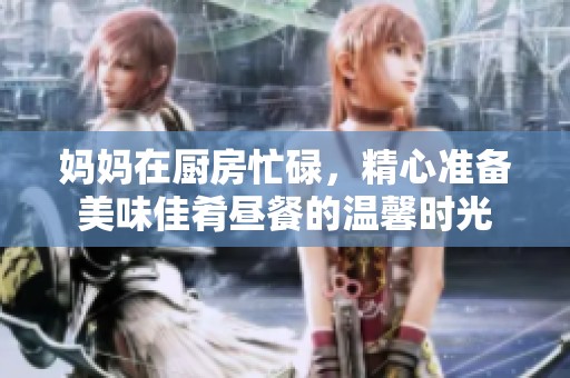 妈妈在厨房忙碌，精心准备美味佳肴昼餐的温馨时光