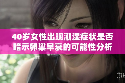 40岁女性出现潮湿症状是否暗示卵巢早衰的可能性分析