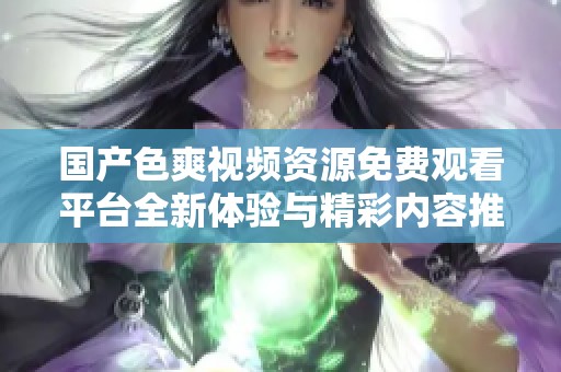 国产色爽视频资源免费观看平台全新体验与精彩内容推荐