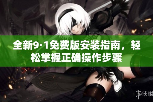 全新9·1免费版安装指南，轻松掌握正确操作步骤