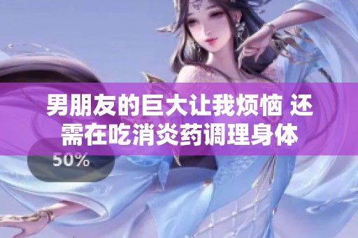 男朋友的巨大让我烦恼 还需在吃消炎药调理身体