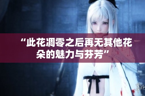 “此花凋零之后再无其他花朵的魅力与芬芳”