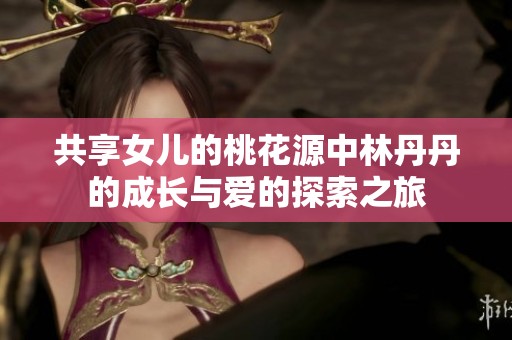 共享女儿的桃花源中林丹丹的成长与爱的探索之旅