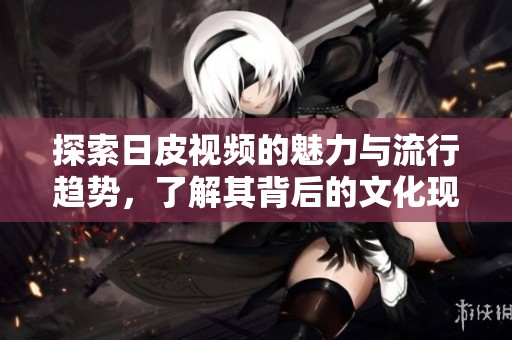 探索日皮视频的魅力与流行趋势，了解其背后的文化现象