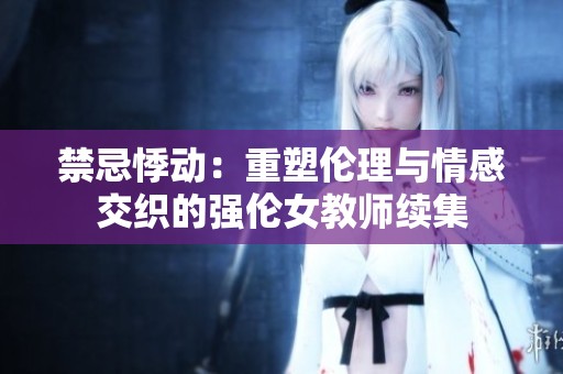 禁忌悸动：重塑伦理与情感交织的强伦女教师续集