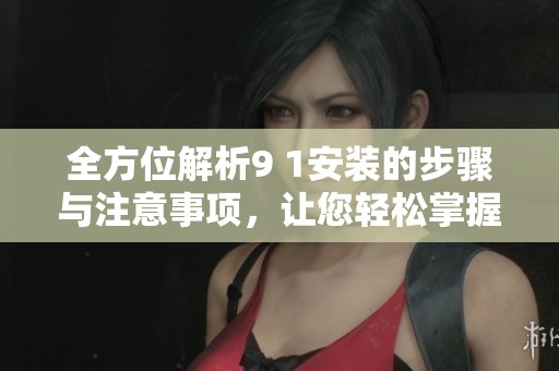 全方位解析9 1安装的步骤与注意事项，让您轻松掌握操作技巧