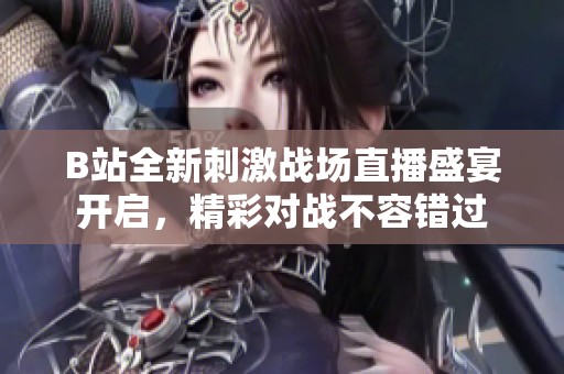 B站全新刺激战场直播盛宴开启，精彩对战不容错过
