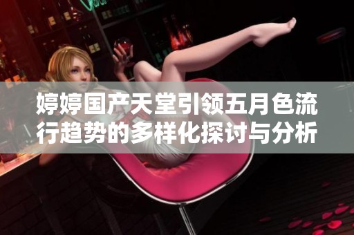 婷婷国产天堂引领五月色流行趋势的多样化探讨与分析