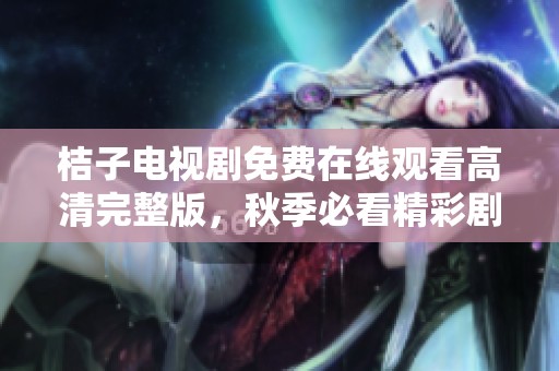 桔子电视剧免费在线观看高清完整版，秋季必看精彩剧情等你来追