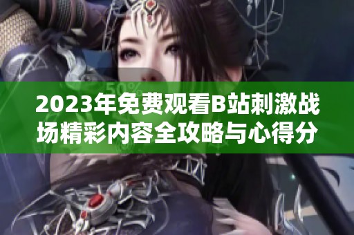 2023年免费观看B站刺激战场精彩内容全攻略与心得分享