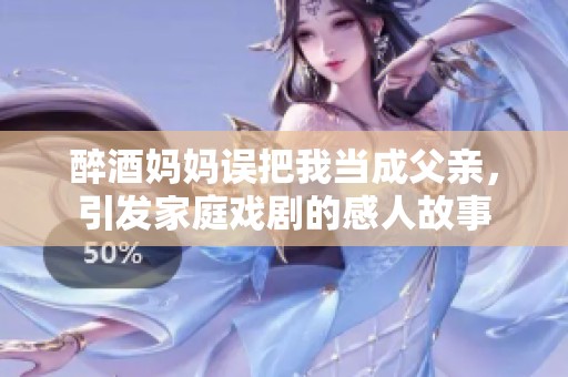 醉酒妈妈误把我当成父亲，引发家庭戏剧的感人故事