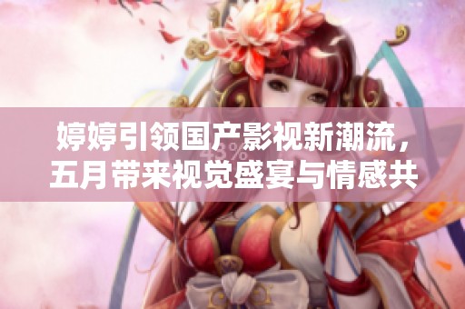 婷婷引领国产影视新潮流，五月带来视觉盛宴与情感共鸣