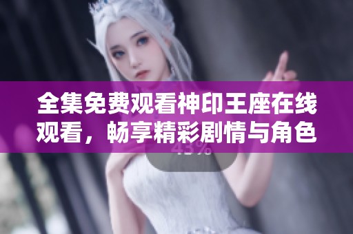 全集免费观看神印王座在线观看，畅享精彩剧情与角色冒险！