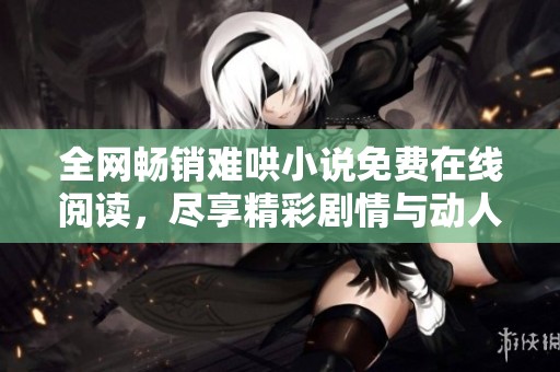 全网畅销难哄小说免费在线阅读，尽享精彩剧情与动人故事
