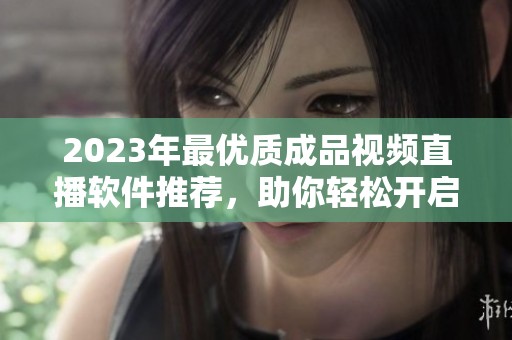 2023年最优质成品视频直播软件推荐，助你轻松开启直播之旅