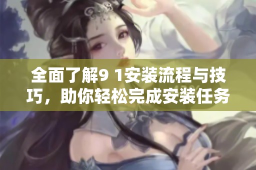 全面了解9 1安装流程与技巧，助你轻松完成安装任务