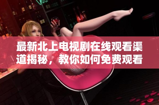 最新北上电视剧在线观看渠道揭秘，教你如何免费观看精彩内容