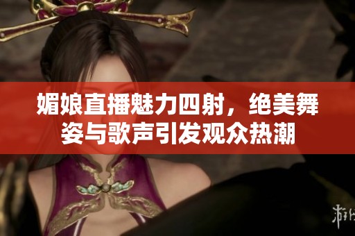 媚娘直播魅力四射，绝美舞姿与歌声引发观众热潮