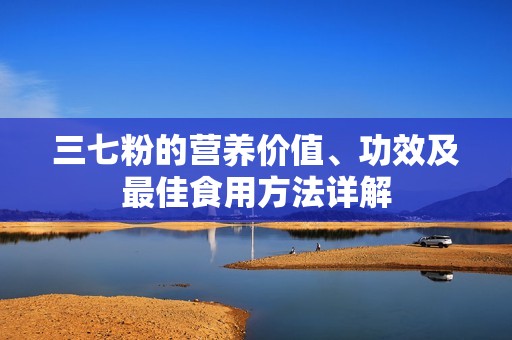 三七粉的营养价值、功效及最佳食用方法详解