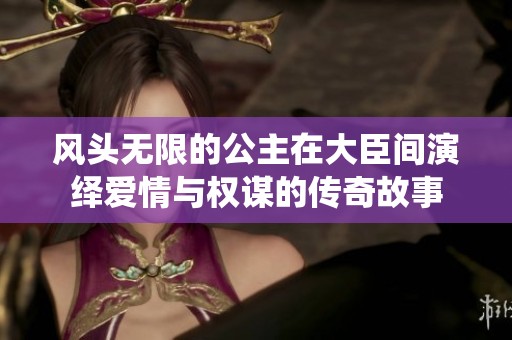风头无限的公主在大臣间演绎爱情与权谋的传奇故事