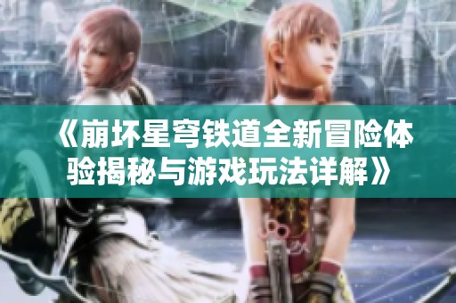 《崩坏星穹铁道全新冒险体验揭秘与游戏玩法详解》