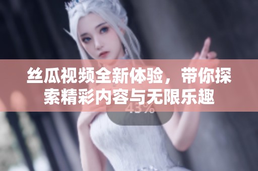 丝瓜视频全新体验，带你探索精彩内容与无限乐趣