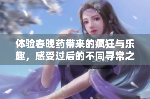 体验春晚药带来的疯狂与乐趣，感受过后的不同寻常之旅