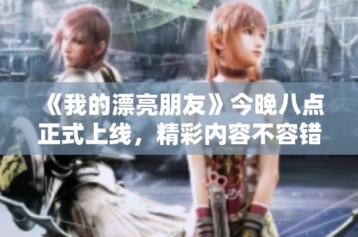《我的漂亮朋友》今晚八点正式上线，精彩内容不容错过