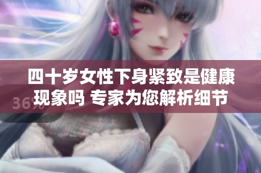 四十岁女性下身紧致是健康现象吗 专家为您解析细节
