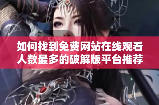 如何找到免费网站在线观看人数最多的破解版平台推荐