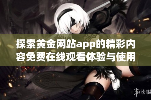 探索黄金网站app的精彩内容免费在线观看体验与使用指南