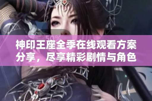 神印王座全季在线观看方案分享，尽享精彩剧情与角色魅力