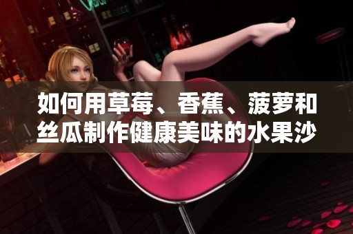 如何用草莓、香蕉、菠萝和丝瓜制作健康美味的水果沙拉