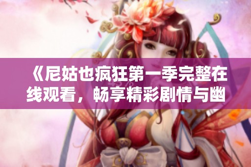 《尼姑也疯狂第一季完整在线观看，畅享精彩剧情与幽默对话》